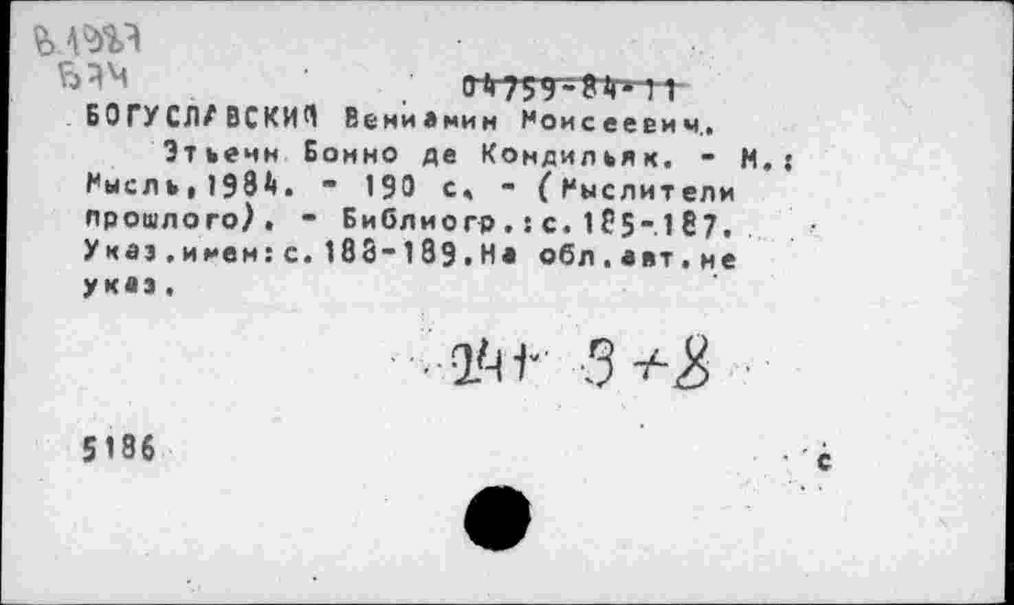 ﻿

Б О ГУСЛ/ВСКИЧ Вениамин Моисеевич..
Этьенн Бонно де Кондильяк. - М. ; Мысль, 1934. - 190 с« - (Мыслители прошлого). - Библиогр .: с. 185-1 87. Укаэ.имен:с.183-189.На обл.авт.не указ.
5186
' с